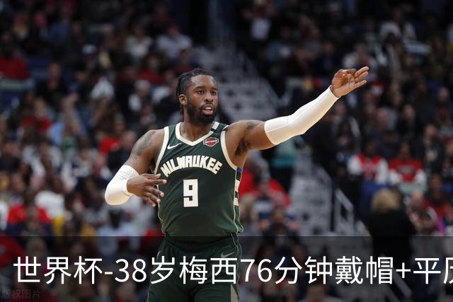 世界杯-38岁梅西76分钟戴帽+平历史纪录 阿根廷3-0阿尔及利亚